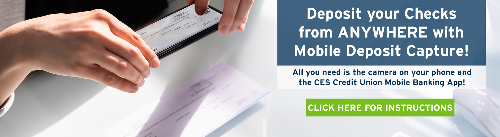 You can now make check deposits from anywhere with Mobile Deposit Capture (MDC)! All you need is the CES Credit Union mobile banking app and you can deposit checks quickly and easily by utilizing the camera on your mobile device!

